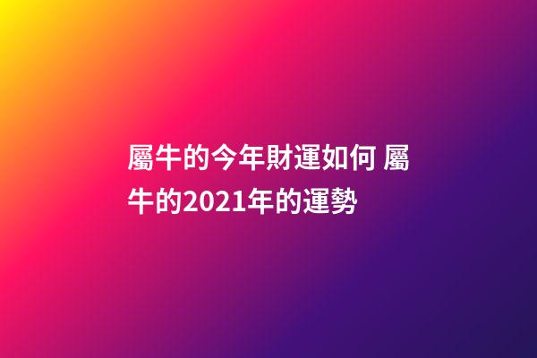 屬牛的今年財運如何 屬牛的2021年的運勢-第1張-觀點-玄機派